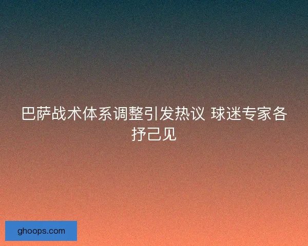 巴萨战术体系调整引发热议 球迷专家各抒己见 巴萨战术体系调整引发热议 球迷专家各抒己见