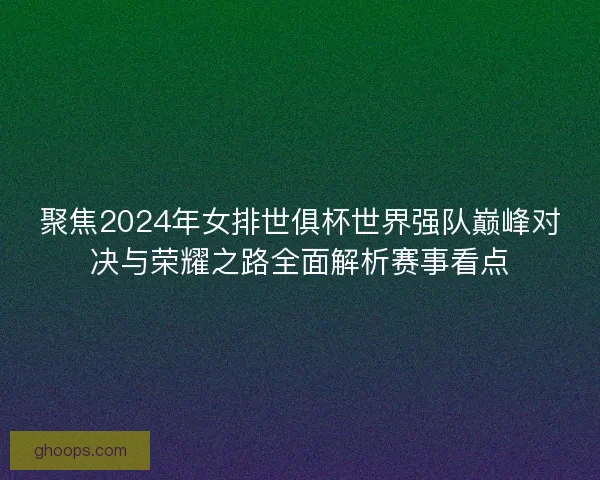 聚焦2024年女排世俱杯世界强队巅峰对决与荣耀之路全面解析赛事看点