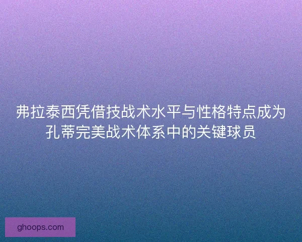 弗拉泰西凭借技战术水平与性格特点成为孔蒂完美战术体系中的关键球员 弗拉泰西凭借技战术水平与性格特点成为孔蒂完美战术体系中的关键球员