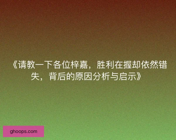 《请教一下各位梓嘉，胜利在握却依然错失，背后的原因分析与启示》