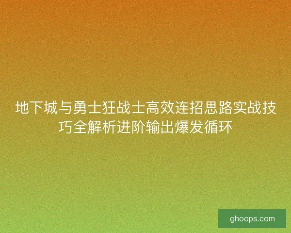 地下城与勇士狂战士高效连招思路实战技巧全解析进阶输出爆发循环