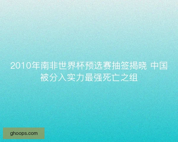 2010年南非世界杯预选赛抽签揭晓 中国被分入实力最强死亡之组