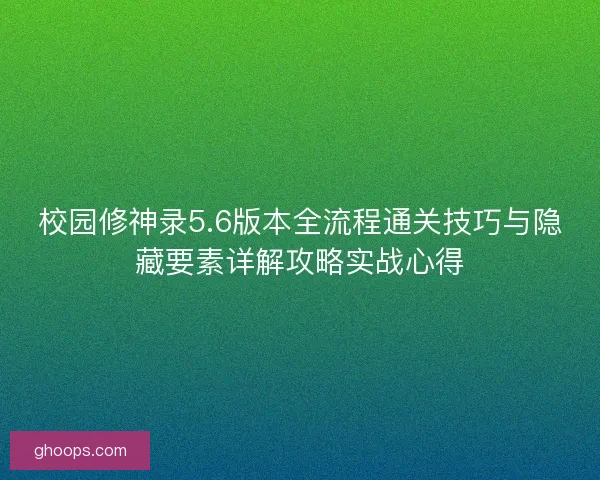校园修神录5.6版本全流程通关技巧与隐藏要素详解攻略实战心得 校园修神录5.6版本全流程通关技巧与隐藏要素详解攻略实战心得