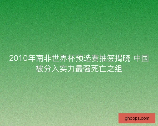 2010年南非世界杯预选赛抽签揭晓 中国被分入实力最强死亡之组 2010年南非世界杯预选赛抽签揭晓 中国被分入实力最强死亡之组