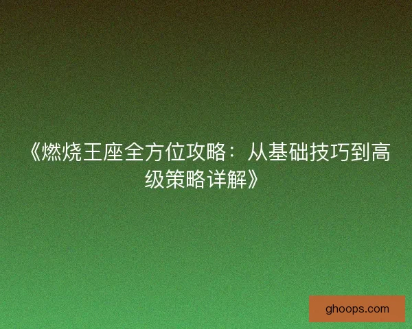 《燃烧王座全方位攻略：从基础技巧到高级策略详解》